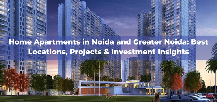 Home Apartments in Noida and Greater Noida: Best Locations, Projects & Investment Insights