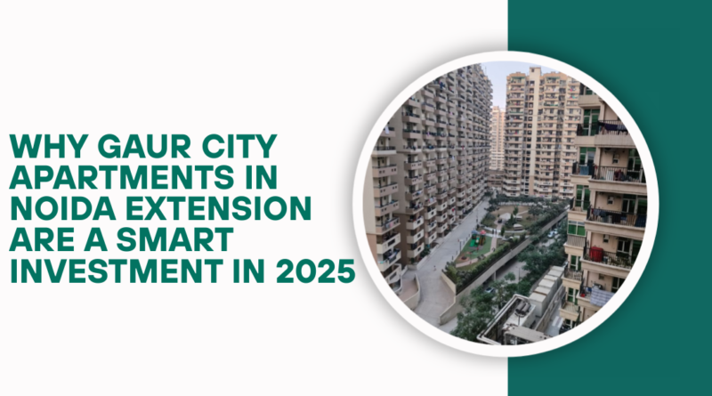 Why Gaur City Apartments in Noida Extension Are a Smart Investment in 2025